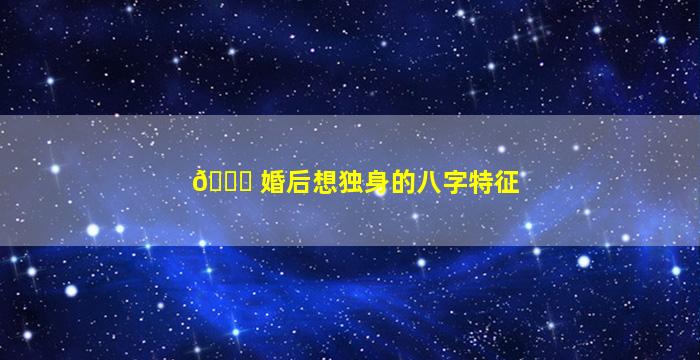 🐘 婚后想独身的八字特征